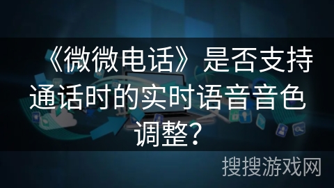 《微微电话》是否支持通话时的实时语音音色调整？