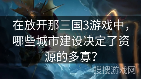 在放开那三国3游戏中，哪些城市建设决定了资源的多寡？