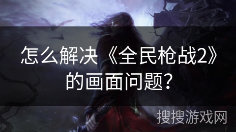 怎么解决《全民枪战2》的画面问题？