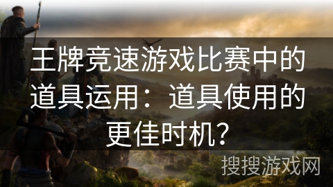 王牌竞速游戏比赛中的道具运用：道具使用的更佳时机？