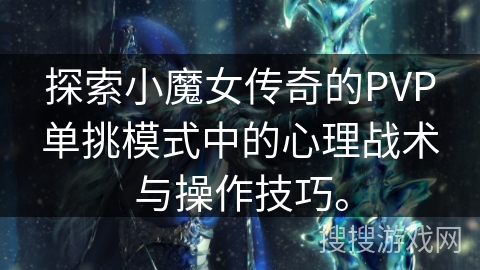 探索小魔女传奇的PVP单挑模式中的心理战术与操作技巧。 探索小魔女传奇的PVP单挑模式中的心理战术与操作技巧。