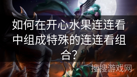 如何在开心水果连连看中组成特殊的连连看组合？