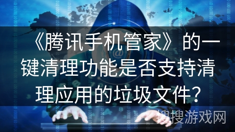 《腾讯手机管家》的一键清理功能是否支持清理应用的垃圾文件？