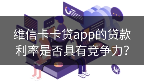 维信卡卡贷app的贷款利率是否具有竞争力？