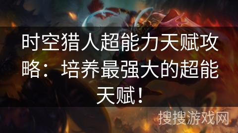 时空猎人超能力天赋攻略：培养最强大的超能天赋！