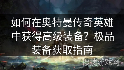 如何在奥特曼传奇英雄中获得高级装备？极品装备获取指南