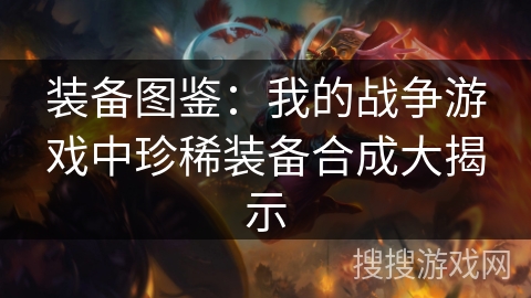 装备图鉴:我的战争游戏中珍稀装备合成大揭示 装备图鉴:我的战争游戏中珍稀装备合成大揭示