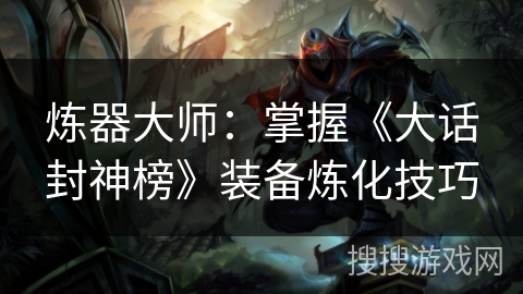 炼器大师：掌握《大话封神榜》装备炼化技巧