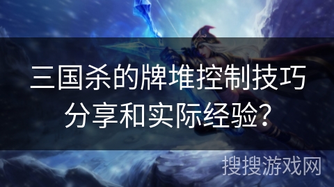 三国杀的牌堆控制技巧分享和实际经验？