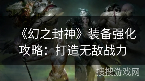 《幻之封神》装备强化攻略:打造无敌战力 《幻之封神》装备强化攻略:打造无敌战力
