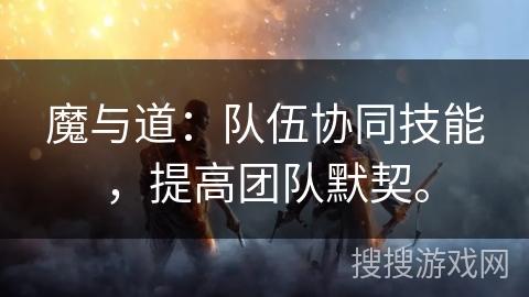 魔与道:队伍协同技能,提高团队默契。 魔与道:队伍协同技能,提高团队默契。