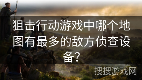 狙击行动游戏中哪个地图有最多的敌方侦查设备？