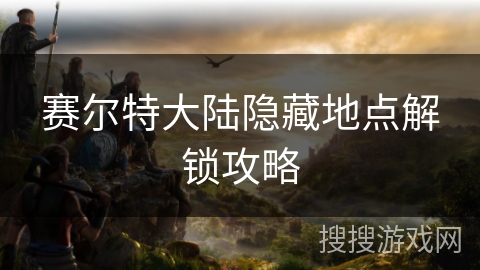 赛尔特大陆隐藏地点解锁攻略