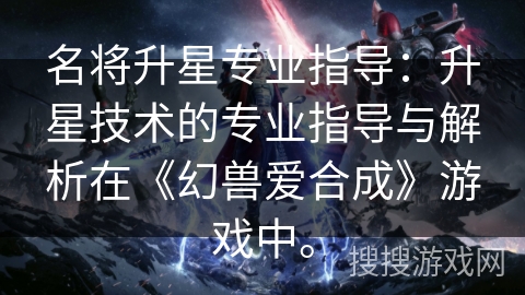 名将升星专业指导：升星技术的专业指导与解析在《幻兽爱合成》游戏中。