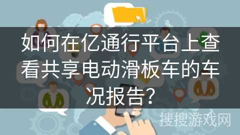 如何在亿通行平台上查看共享电动滑板车的车况报告？