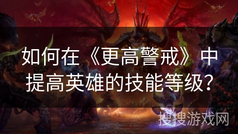 如何在《更高警戒》中提高英雄的技能等级？