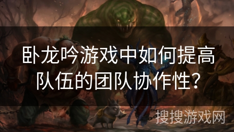 卧龙吟游戏中如何提高队伍的团队协作性? 卧龙吟游戏中如何提高队伍的团队协作性?