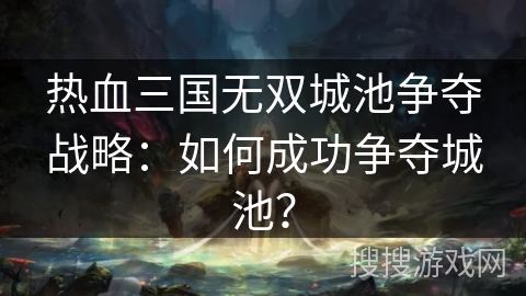 热血三国无双城池争夺战略：如何成功争夺城池？