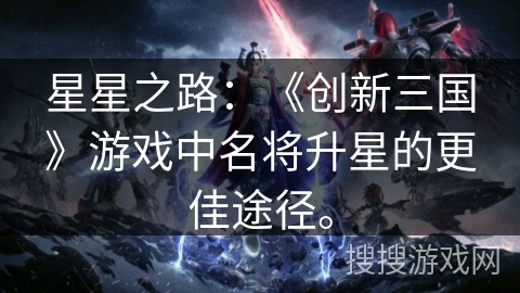 星星之路：《创新三国》游戏中名将升星的更佳途径。