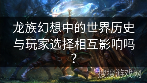龙族幻想中的世界历史与玩家选择相互影响吗？