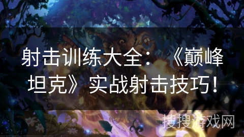 射击训练大全：《巅峰坦克》实战射击技巧！