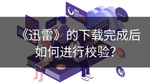 《迅雷》的下载完成后如何进行校验? 《迅雷》的下载完成后如何进行校验?