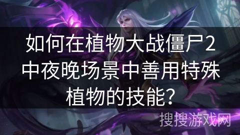 如何在植物大战僵尸2中夜晚场景中善用特殊植物的技能? 如何在植物大战僵尸2中夜晚场景中善用特殊植物的技能?