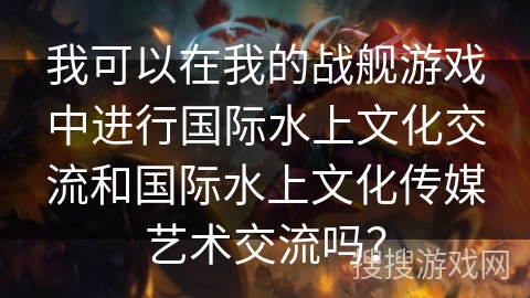 我可以在我的战舰游戏中进行国际水上文化交流和国际水上文化传媒艺术交流吗？