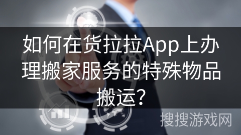如何在货拉拉App上办理搬家服务的特殊物品搬运? 如何在货拉拉App上办理搬家服务的特殊物品搬运?