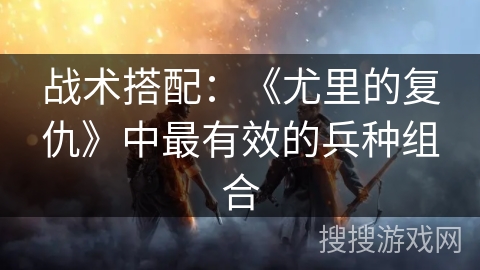 战术搭配：《尤里的复仇》中最有效的兵种组合