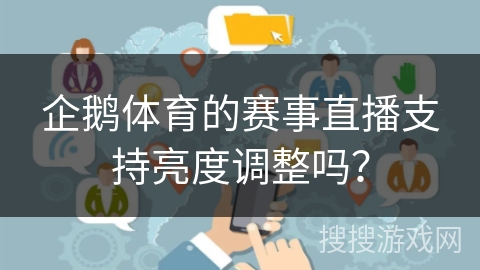 企鹅体育的赛事直播支持亮度调整吗? 企鹅体育的赛事直播支持亮度调整吗?