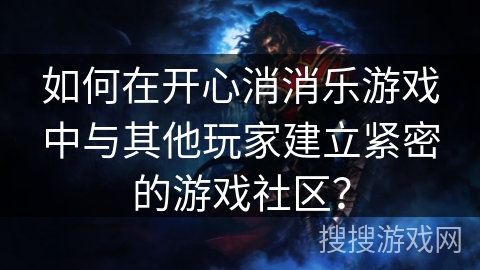 如何在开心消消乐游戏中与其他玩家建立紧密的游戏社区？