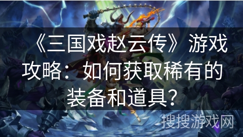 《三国戏赵云传》游戏攻略：如何获取稀有的装备和道具？