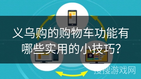 义乌购的购物车功能有哪些实用的小技巧？