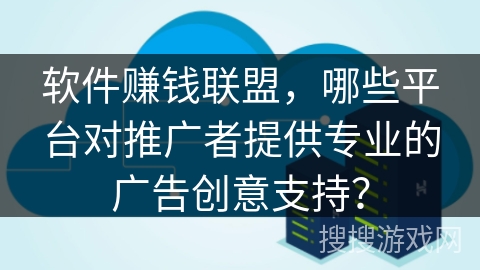 软件赚钱联盟，哪些平台对推广者提供专业的广告创意支持？