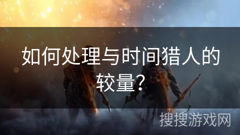 如何处理与时间猎人的较量？