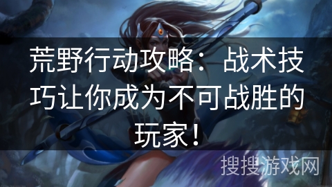 荒野行动攻略：战术技巧让你成为不可战胜的玩家！