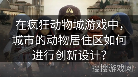 在疯狂动物城游戏中，城市的动物居住区如何进行创新设计？
