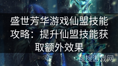 盛世芳华游戏仙盟技能攻略：提升仙盟技能获取额外效果