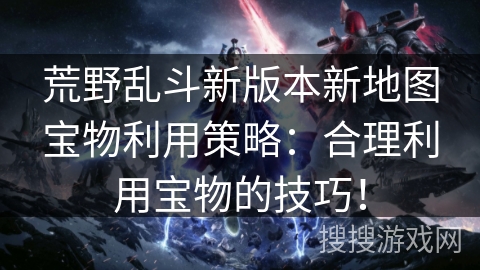 荒野乱斗新版本新地图宝物利用策略：合理利用宝物的技巧！