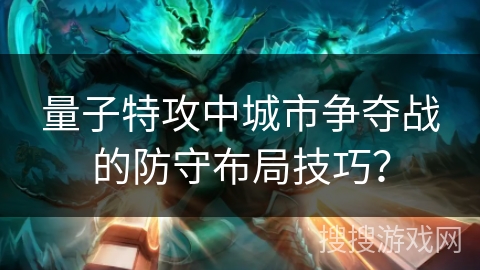量子特攻中城市争夺战的防守布局技巧？