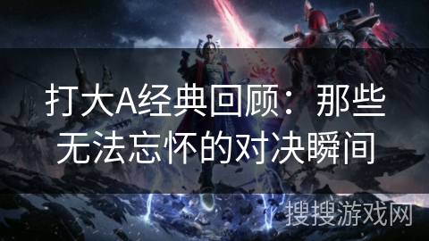 打大A经典回顾：那些无法忘怀的对决瞬间
