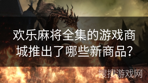 欢乐麻将全集的游戏商城推出了哪些新商品？