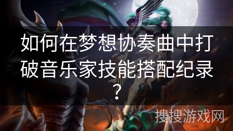 如何在梦想协奏曲中打破音乐家技能搭配纪录？