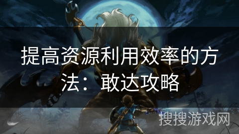 提高资源利用效率的方法:敢达攻略 提高资源利用效率的方法:敢达攻略