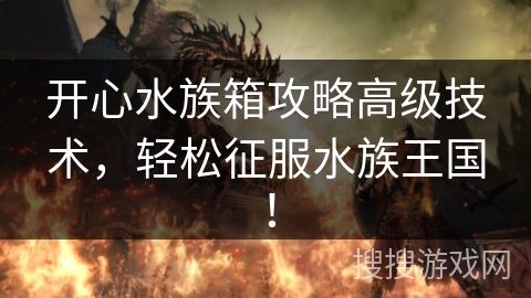 开心水族箱攻略高级技术,轻松征服水族王国! 开心水族箱攻略高级技术,轻松征服水族王国!