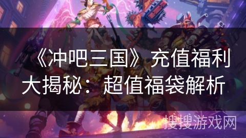 《冲吧三国》充值福利大揭秘：超值福袋解析