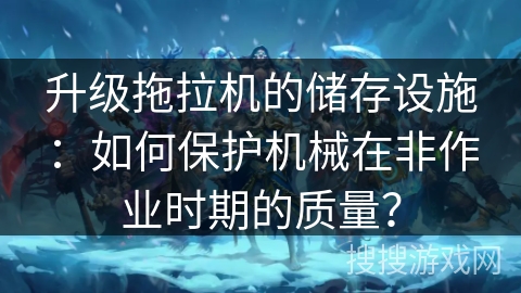 升级拖拉机的储存设施：如何保护机械在非作业时期的质量？
