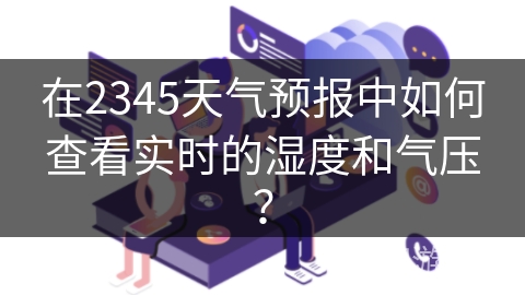 在2345天气预报中如何查看实时的湿度和气压? 在2345天气预报中如何查看实时的湿度和气压?