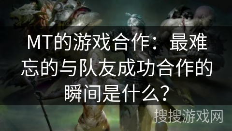 MT的游戏合作：最难忘的与队友成功合作的瞬间是什么？